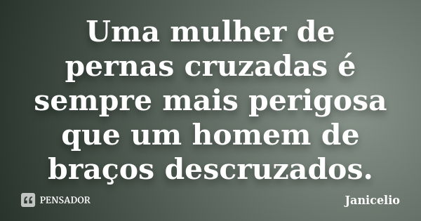 Uma mulher de pernas cruzadas é sempre mais perigosa que um homem de braços descruzados.... Frase de janicelio.