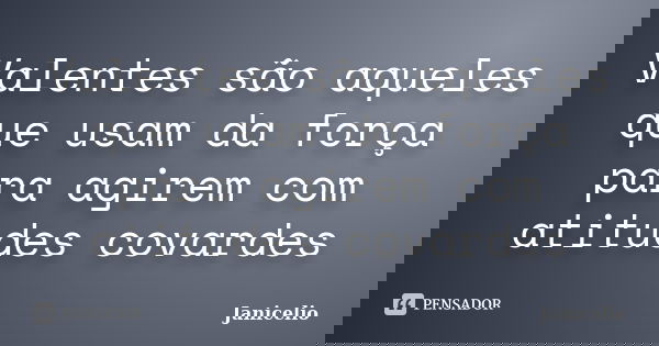 Valentes são aqueles que usam da força para agirem com atitudes covardes... Frase de Janicelio.