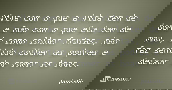 Viva com o que a vida tem de bom e não com o que ela tem de mau, é como colher frutas, não faz sentido colher as podres e deixar de comer as boas.... Frase de janicelio.