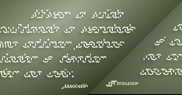 Viver a vida ocultando a verdade é como atirar pedras no criador e tentar ascender ao céu.... Frase de janicelio.