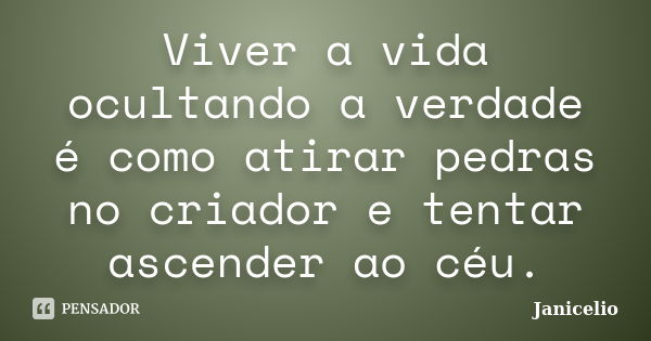 Viver a vida ocultando a verdade é como atirar pedras no criador e tentar ascender ao céu.... Frase de janicelio.