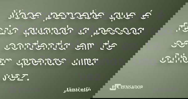 Voce percebe que é feio quando a pessoa se contenta em te olhar apenas uma vez.... Frase de Janicelio.