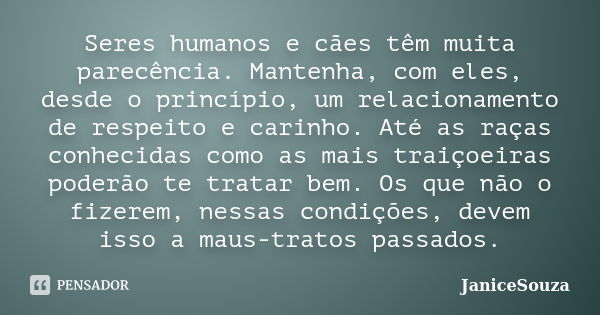 Seres humanos e cães têm muita parecência. Mantenha, com eles, desde o princípio, um relacionamento de respeito e carinho. Até as raças conhecidas como as mais ... Frase de JaniceSouza.