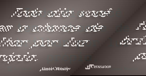 Todo dia você tem a chance de brilhar por luz própia.... Frase de Janiel Wesley.