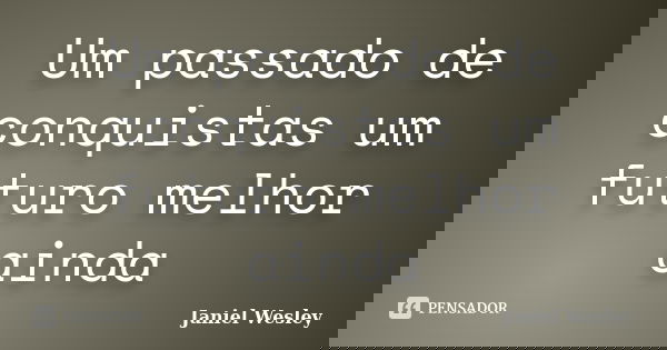 Um passado de conquistas um futuro melhor ainda... Frase de Janiel Wesley.