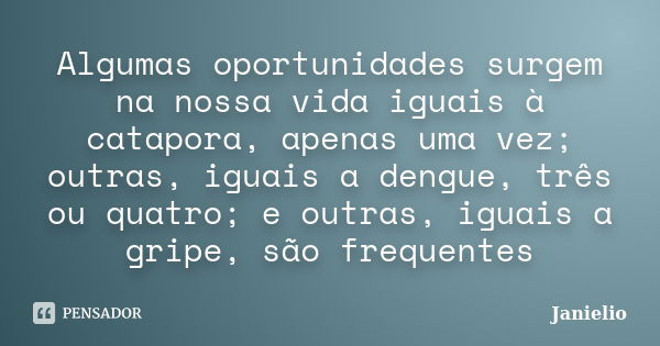 Algumas oportunidades surgem na nossa vida iguais à catapora, apenas uma vez; outras, iguais a dengue, três ou quatro; e outras, iguais a gripe, são frequentes... Frase de Janielio.