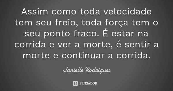 Assim como toda velocidade tem seu freio, toda força tem o seu ponto fraco. É estar na corrida e ver a morte, é sentir a morte e continuar a corrida.... Frase de Janielle Rodrigues.