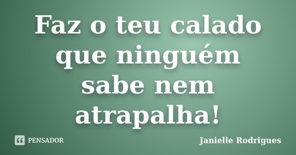 Faz o teu calado que ninguém sabe nem atrapalha!... Frase de Janielle Rodrigues.