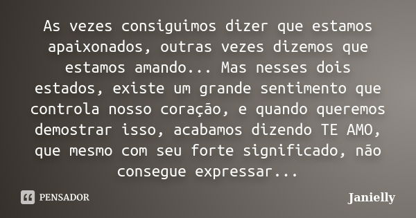 As vezes consiguimos dizer que estamos apaixonados, outras vezes dizemos que estamos amando... Mas nesses dois estados, existe um grande sentimento que controla... Frase de Janielly.