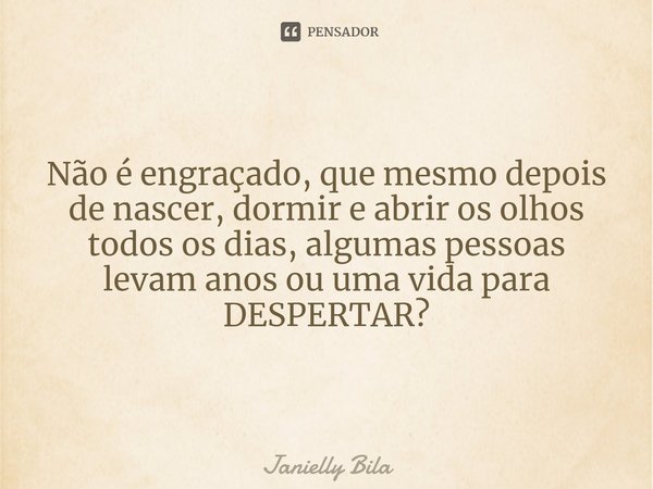 ⁠Não é engraçado, que mesmo depois de nascer, dormir e abrir os olhos todos os dias, algumas pessoas levam anos ou uma vida para DESPERTAR?... Frase de Janielly Bila.