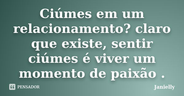 Ciúmes em um relacionamento? claro que existe, sentir ciúmes é viver um momento de paixão .... Frase de Janielly.