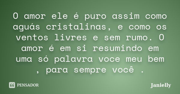 O amor ele é puro assim como aguás cristalinas, e como os ventos livres e sem rumo. O amor é em si resumindo em uma só palavra voce meu bem , para sempre você .... Frase de Janielly.