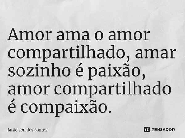 ⁠Amor ama o amor compartilhado, amar sozinho é paixão, amor compartilhado é compaixão.... Frase de janielson dos santos.