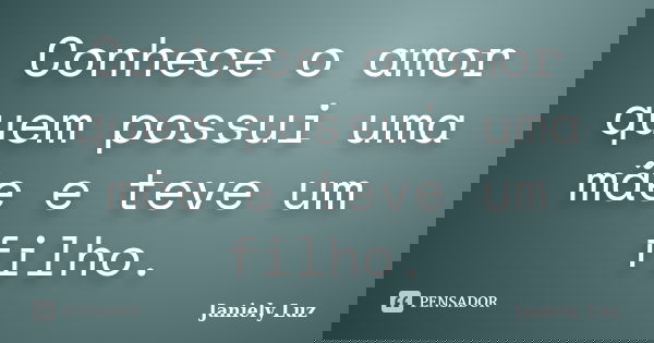 Conhece o amor quem possui uma mãe e teve um filho.... Frase de Janiely Luz.