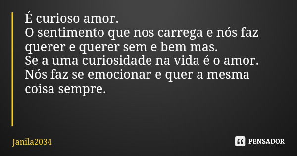 É curioso amor. O sentimento que nos carrega e nós faz querer e querer sem e bem mas. Se a uma curiosidade na vida é o amor. Nós faz se emocionar e quer a mesma... Frase de Janila2034.