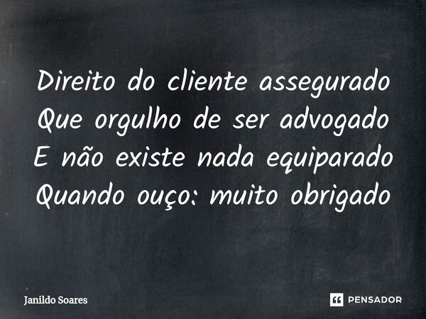 ⁠Direito do cliente assegurado Que orgulho de ser advogado E não existe nada equiparado Quando ouço: muito obrigado... Frase de Janildo Soares.