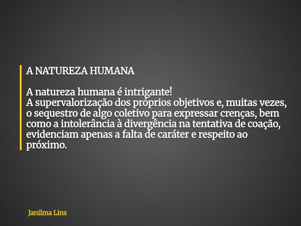 A NATUREZA HUMANA A natureza humana é intrigante! A supervalorização dos próprios objetivos e, muitas vezes, o sequestro de algo coletivo para expressar crenças... Frase de Janilma Lins.