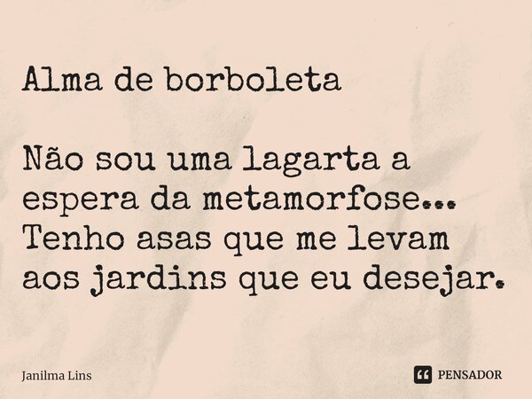 ⁠Alma de borboleta Não sou uma lagarta a espera da metamorfose... Tenho asas que me levam aos jardins que eu desejar.... Frase de Janilma Lins.