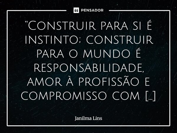 “Construir para si é instinto; construir para o mundo é responsabilidade, amor à profissão e compromisso com o próximo.”... Frase de Janilma Lins.