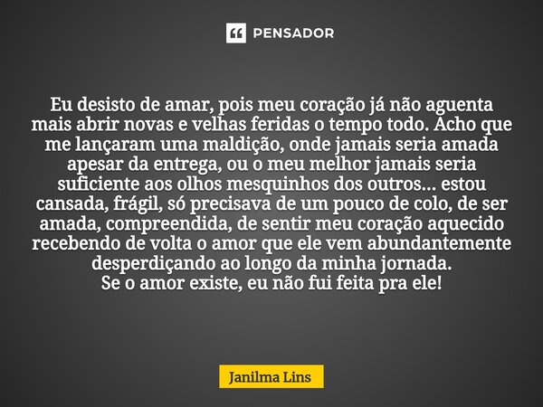 ⁠DESISTO Eu desisto de amar, pois meu coração já não aguenta mais abrir novas e velhas feridas o tempo todo. Acho que me lançaram uma maldição, onde jamais seri... Frase de Janilma Lins.