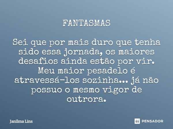 FANTASMAS Sei que por mais duro que tenha sido essa jornada, os maiores desafios ainda estão por vir. Meu maior pesadelo é atravessá-los sozinha... já não possu... Frase de Janilma Lins.
