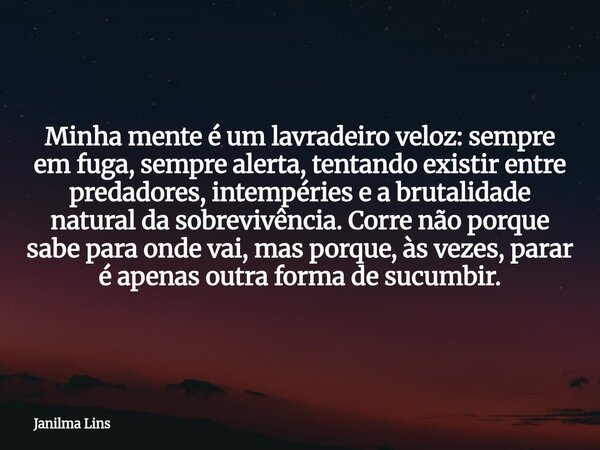 Minha mente é um lavradeiro veloz: sempre em fuga, sempre alerta, tentando existir entre predadores, intempéries e a brutalidade natural da sobrevivência. Corre... Frase de Janilma Lins.