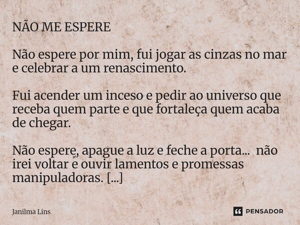 NÃO ME ESPERE Não espere por mim, fui jogar as cinzas no mar e celebrar a um renascimento. Fui acender um inceso e pedir ao universo que receba quem parte e qu... Frase de Janilma Lins.