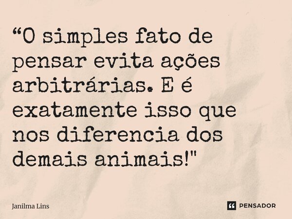 “O simples fato de pensar evita ações arbitrárias. E é exatamente isso que nos diferencia dos demais animais!"... Frase de Janilma Lins.
