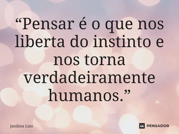 “Pensar é o que nos liberta do instinto e nos torna verdadeiramente humanos.”... Frase de Janilma Lins.