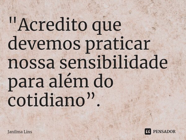 "⁠Acredito que devemos praticar nossa sensibilidade para além do cotidiano”.... Frase de Janilma Lins.