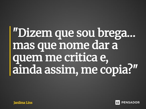 "Dizem que sou brega… mas que nome dar a quem me critica e, ainda assim, me copia?"... Frase de Janilma Lins.