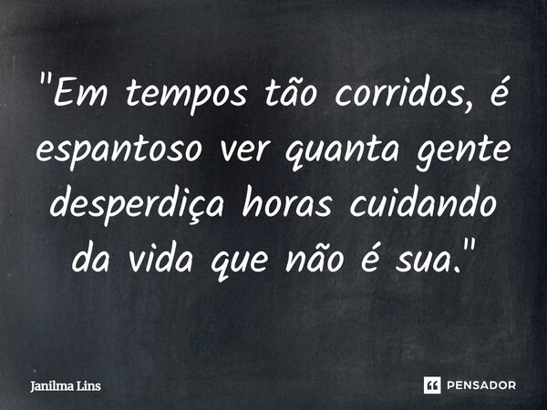 "Em tempos tão corridos, é espantoso ver quanta gente desperdiça horas cuidando da vida que não é sua."... Frase de Janilma Lins.