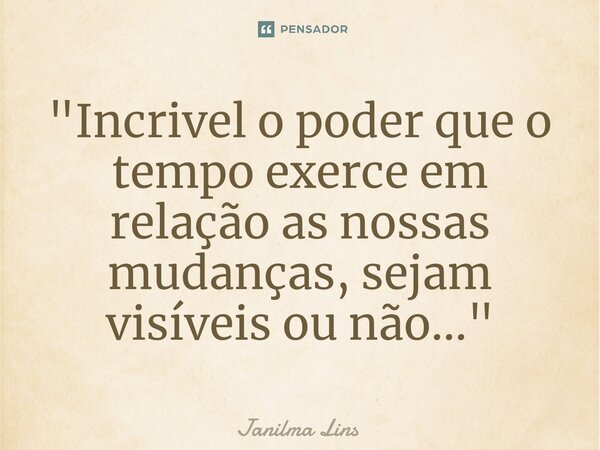 ⁠"Incrivel o poder que o tempo exerce em relação as nossas mudanças, sejam visíveis ou não..."... Frase de Janilma Lins.