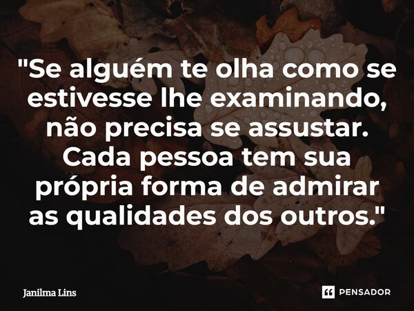 "Se alguém te olha como se estivesse lhe examinando, não precisa se assustar. Cada pessoa tem sua própria forma de admirar as qualidades dos outros."... Frase de Janilma Lins.