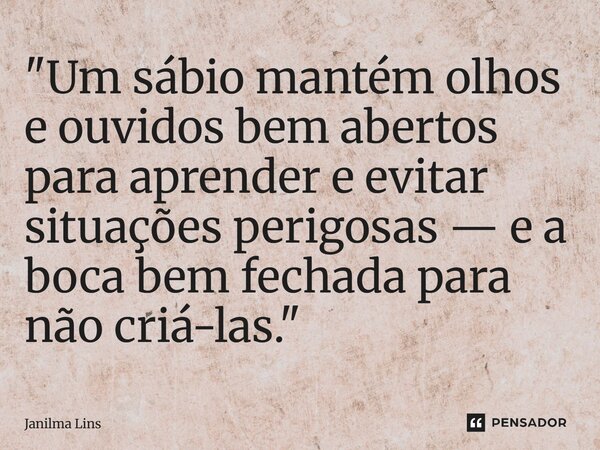 "Um sábio mantém olhos e ouvidos bem abertos para aprender e evitar situações perigosas — e a boca bem fechada para não criá-las."... Frase de Janilma Lins.