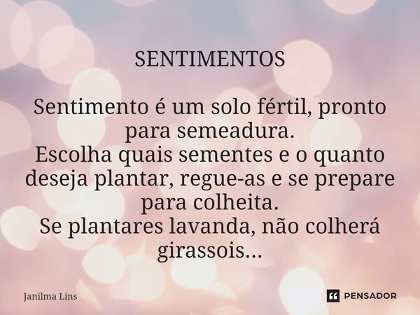 ⁠SENTIMENTOS Sentimento é um solo fértil, pronto para semeadura. Escolha quais sementes e o quanto deseja plantar, regue-as e se prepare para colheita. Se plant... Frase de Janilma Lins.