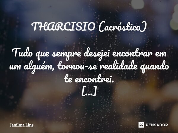 ⁠THARCISIO (acróstico) Tudo que sempre desejei encontrar em um alguém, tornou-se realidade quando te encontrei. Houve momentos, em que simplesmente desacreditei... Frase de Janilma Lins.