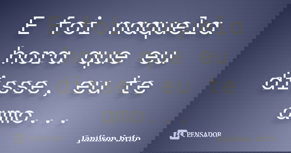 E foi naquela hora que eu disse, eu te amo...... Frase de Janilson brito.