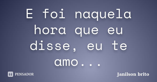 E foi naquela hora que eu disse, eu te amo...... Frase de Janilson brito.