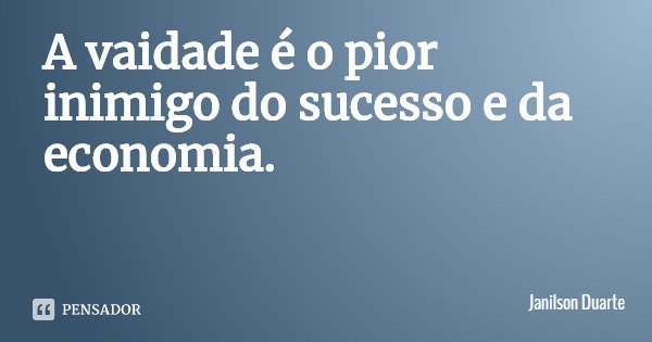 A vaidade é o pior inimigo do sucesso e da economia.... Frase de Janilson Duarte.