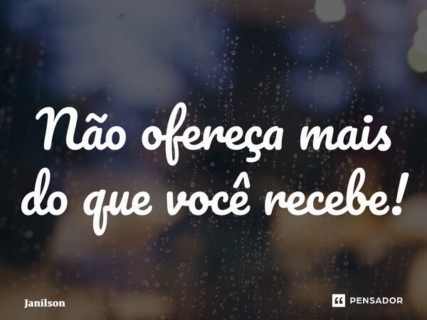 ⁠Não ofereça mais do que você recebe!... Frase de Janilson.