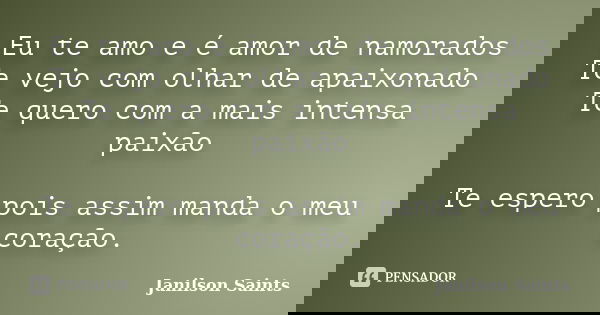Eu te amo e é amor de namorados
Te vejo com olhar de apaixonado
Te quero com a mais intensa paixão Te espero pois assim manda o meu coração.... Frase de Janilson Saints.