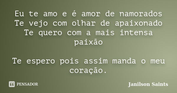 Eu te amo e é amor de namorados Te vejo com olhar de apaixonado Te quero com a mais intensa paixão Te espero pois assim manda o meu coração.... Frase de Janilson Saints.