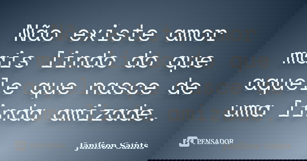Não existe amor mais lindo do que aquele que nasce de uma linda amizade.... Frase de Janilson Saints.