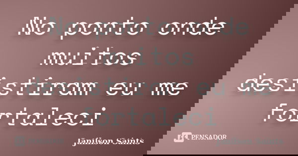 No ponto onde muitos desistiram eu me fortaleci... Frase de Janilson Saints.