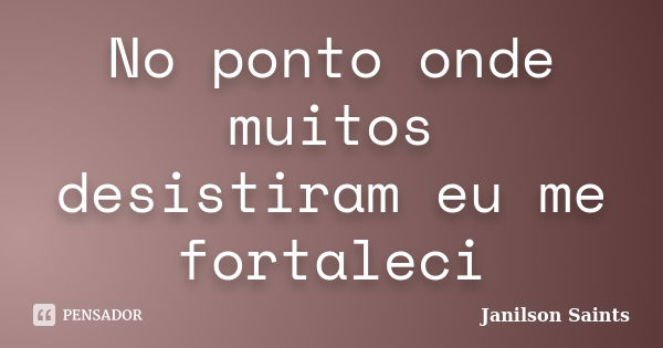 No ponto onde muitos desistiram eu me fortaleci... Frase de Janilson Saints.