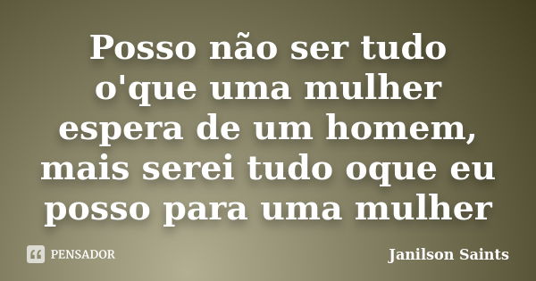 Posso não ser tudo o'que uma mulher espera de um homem, mais serei tudo oque eu posso para uma mulher... Frase de Janilson Saints.