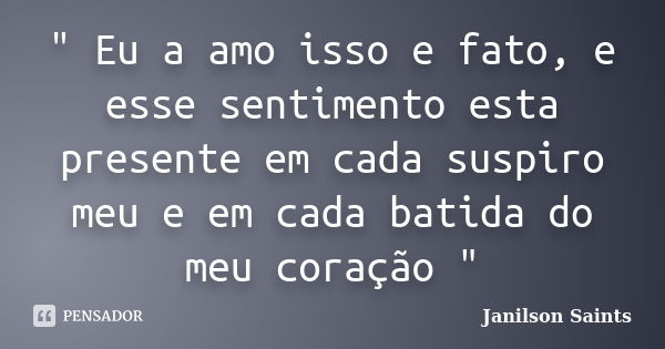 " Eu a amo isso e fato, e esse sentimento esta presente em cada suspiro meu e em cada batida do meu coração "... Frase de Janilson Saints.