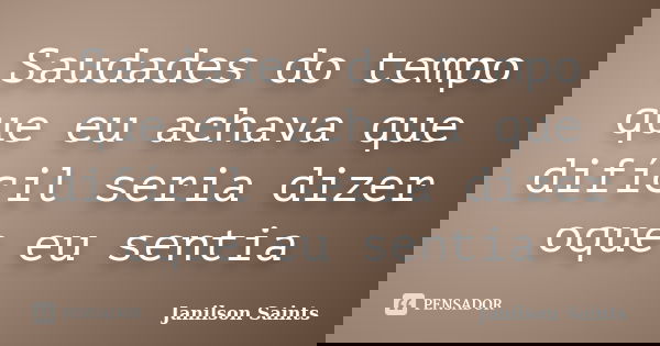 Saudades do tempo que eu achava que difícil seria dizer oque eu sentia... Frase de Janilson Saints.