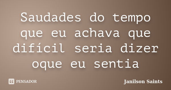 Saudades do tempo que eu achava que difícil seria dizer oque eu sentia... Frase de Janilson Saints.